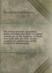 The union of states: an oration delivered before the Order of United Americans, at the Academy of Music, New York, Feb. 22, 1855, on the occasion of . anniversary of the birthday of Washington