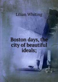 Boston days, the city of beautiful ideals;