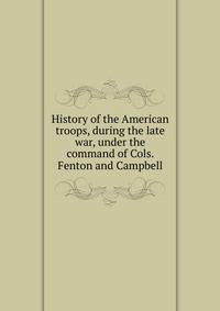 History of the American troops, during the late war, under the command of Cols. Fenton and Campbell