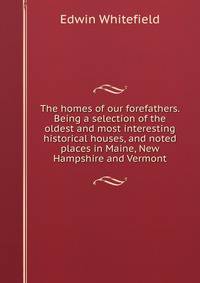The homes of our forefathers. Being a selection of the oldest and most interesting historical houses, and noted places in Maine, New Hampshire and Vermont