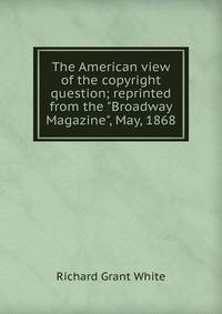 The American view of the copyright question; reprinted from the "Broadway Magazine", May, 1868