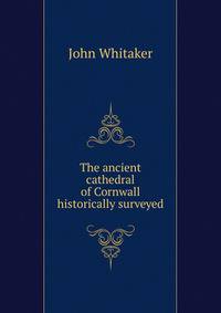The ancient cathedral of Cornwall historically surveyed.