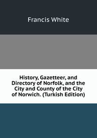 History, Gazetteer, and Directory of Norfolk, and the City and County of the City of Norwich. (Turkish Edition)