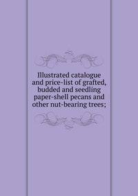 Illustrated catalogue and price-list of grafted, budded and seedling paper-shell pecans and other nut-bearing trees;