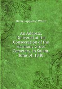 An Address, Delivered at the Consecration of the Harmony Grove Cemetery, in Salem, June 14, 1840