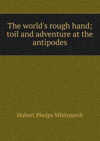 The world's rough hand; toil and adventure at the antipodes