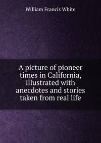 A picture of pioneer times in California, illustrated with anecdotes and stories taken from real life