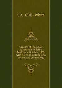 A record of the A.O.U. expedition to Eyre's Peninsula, October, 1909, with notes on ornithology, botany and entomology