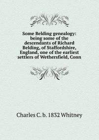 Some Belding genealogy: being some of the descendants of Richard Belding, of Staffordshire, England, one of the earliest settlers of Wethersfield, Conn.