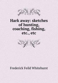 Hark away: sketches of hunting, coaching, fishing, etc., etc.