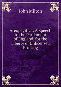 Areopagitica: A Speech to the Parliament of England, for the Liberty of Unlicensed Printing
