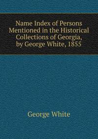 Name Index of Persons Mentioned in the Historical Collections of Georgia, by George White, 1855