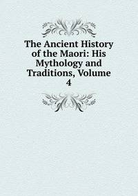 The Ancient History of the Maori: His Mythology and Traditions, Volume 4