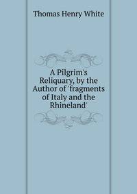 A Pilgrim's Reliquary, by the Author of 'fragments of Italy and the Rhineland'.