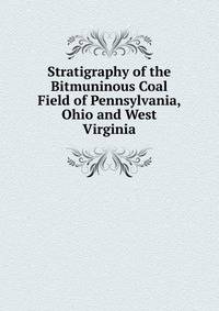 Stratigraphy of the Bitmuninous Coal Field of Pennsylvania, Ohio and West Virginia