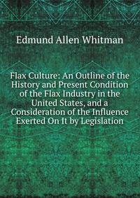 Flax Culture: An Outline of the History and Present Condition of the Flax Industry in the United States, and a Consideration of the Influence Exerted On It by Legislation