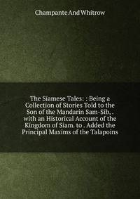 The Siamese Tales: : Being a Collection of Stories Told to the Son of the Mandarin Sam-Sib, . with an Historical Account of the Kingdom of Siam. to . Added the Principal Maxims of the Talapoins