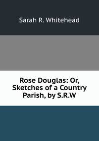 Rose Douglas: Or, Sketches of a Country Parish, by S.R.W.
