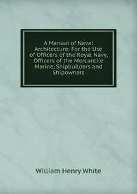 A Manual of Naval Architecture: For the Use of Officers of the Royal Navy, Officers of the Mercantile Marine, Shipbuilders and Shipowners