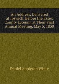 An Address, Delivered at Ipswich, Before the Essex County Lyceum, at Their First Annual Meeting, May 5, 1830