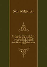 The Assembly's Shorter Catechism: Illustrated by Appropriate Anecdotes; Chiefly Designed to Assist Parents and Sabbath School Teachers in the Instruction of Youth