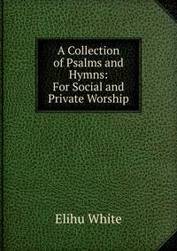 A Collection of Psalms and Hymns: For Social and Private Worship