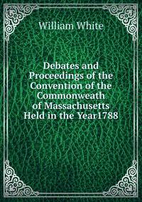 Debates and Proceedings of the Convention of the Commonweath of Massachusetts Held in the Year1788