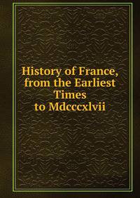 History of France, from the Earliest Times to Mdcccxlvii