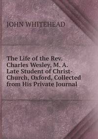 The Life of the Rev. Charles Wesley, M. A. Late Student of Christ-Church, Oxford, Collected from His Private Journal