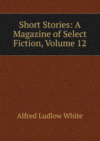 Short Stories: A Magazine of Select Fiction, Volume 12