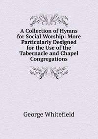 A Collection of Hymns for Social Worship: More Particularly Designed for the Use of the Tabernacle and Chapel Congregations