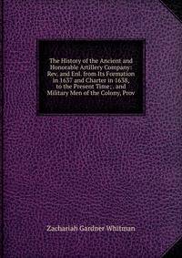 The History of the Ancient and Honorable Artillery Company: Rev. and Enl. from Its Formation in 1637 and Charter in 1638, to the Present Time; . and Military Men of the Colony, Prov