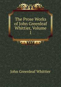 The Prose Works of John Greenleaf Whittier, Volume 1