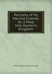 Portraits of My Married Friends: Or, a Peep Into Hymen's Kingdom