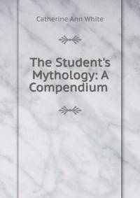 The Student's Mythology: A Compendium .