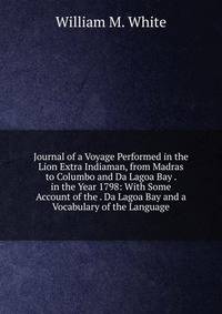 Journal of a Voyage Performed in the Lion Extra Indiaman, from Madras to Columbo and Da Lagoa Bay . in the Year 1798: With Some Account of the . Da Lagoa Bay and a Vocabulary of the Language
