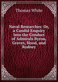 Naval Researches: Or, a Candid Enquiry Into the Conduct of Admirals Byron, Graves, Hood, and Rodney