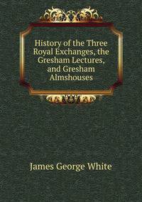 History of the Three Royal Exchanges, the Gresham Lectures, and Gresham Almshouses