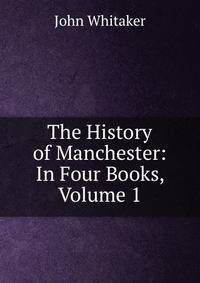 The History of Manchester: In Four Books, Volume 1