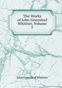 The Works of John Greenleaf Whittier, Volume 5