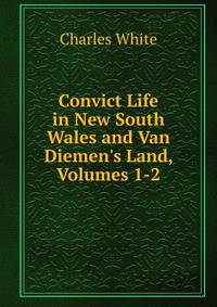 Convict Life in New South Wales and Van Diemen's Land, Volumes 1-2