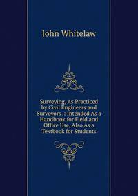 Surveying, As Practiced by Civil Engineers and Surveyors .: Intended As a Handbook for Field and Office Use, Also As a Textbook for Students