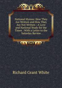 National Hymns: How They Are Written and How They Are Not Written : A Lyric and National Study for the Times : With a Letter to the Saturday Review