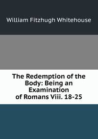 The Redemption of the Body: Being an Examination of Romans Viii. 18-25