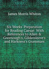 Six Weeks' Preparation for Reading Caesar: With References to Allen &amp; Greenough's, Gildersleeve's and Harkness's Grammars