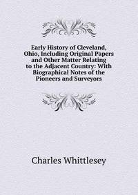 Early History of Cleveland, Ohio, Including Original Papers and Other Matter Relating to the Adjacent Country: With Biographical Notes of the Pioneers and Surveyors