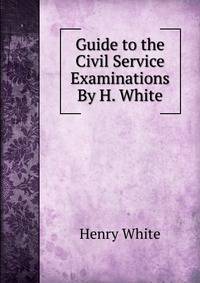 Guide to the Civil Service Examinations By H. White.