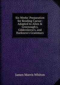 Six Weeks' Preparation for Reading Caesar: Adapted to Allen &amp; Greenough's, Gildersleeve's, and Harkness's Grammars