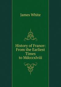 History of France: From the Earliest Times to Mdcccxlviii