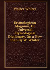 Etymologicon Magnum, Or Universal Etymological Dictionary, On a New Plan By W. Whiter.